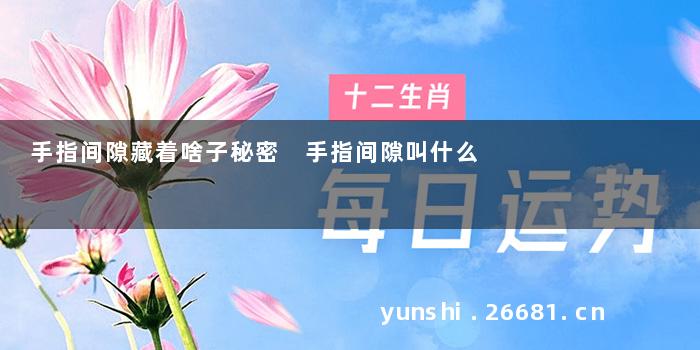 手指间隙藏着啥子秘密 手指间隙叫什么